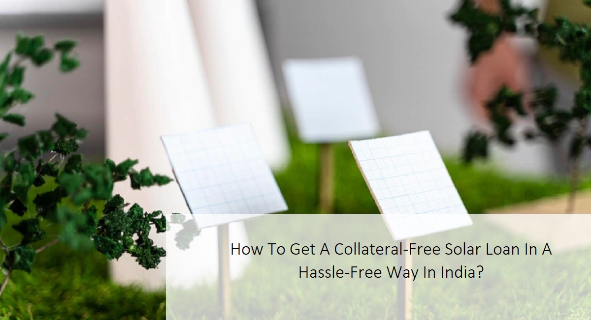 How to get a collateral-free solar loan in a hassle-free way in India?>