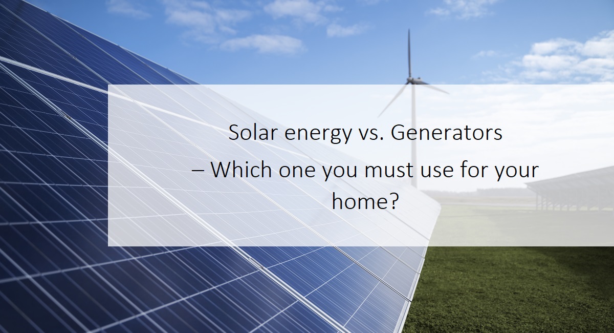 Solar energy vs. Generators – Which one you must use for your home?