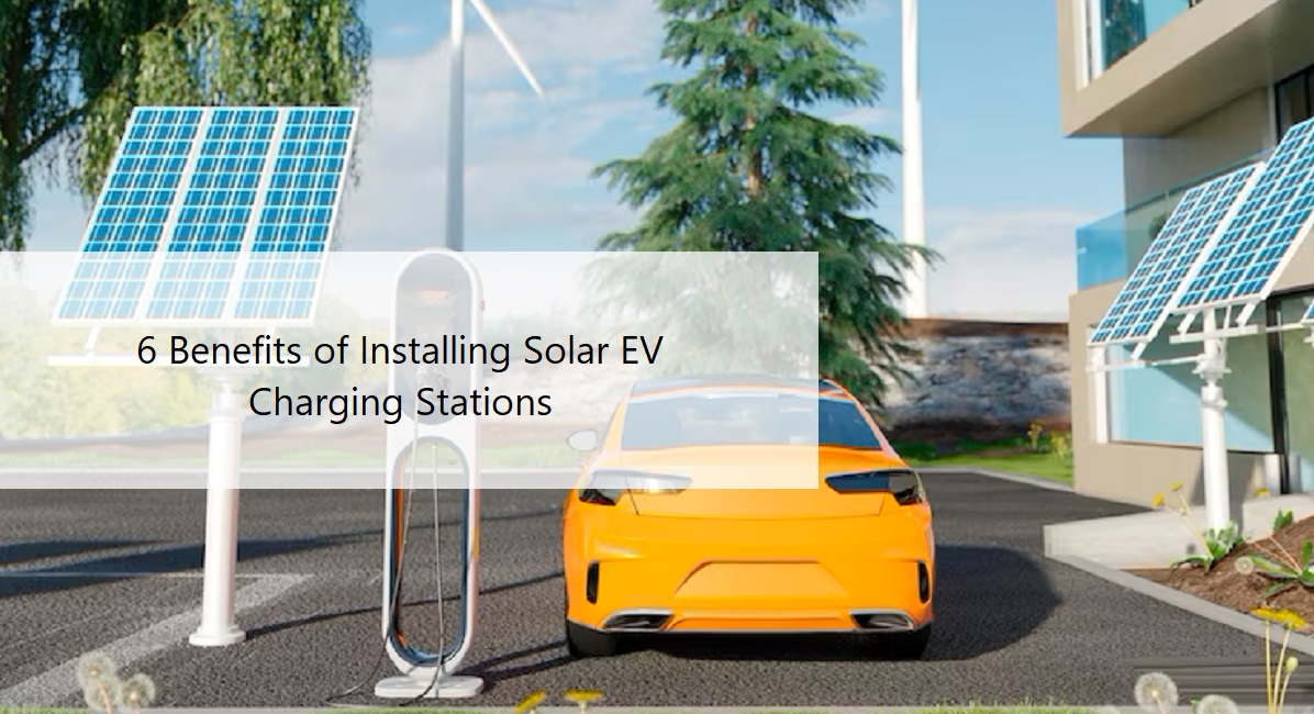 6 Benefits of Installing Solar EV Charging Stations