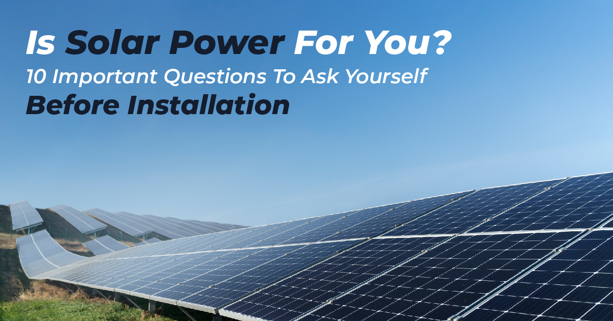 Is Solar Power For You? 10 Important Questions to Ask Yourself Before Installation