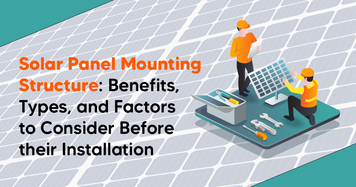 Solar Panel Mounting Structure: Benefits, Types, and Factors to Consider Before Their Installation